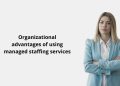 Organizational advantages of using managed staffing services